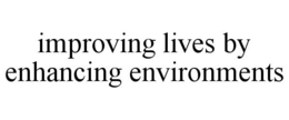 IMPROVING LIVES BY ENHANCING ENVIRONMENTS trademark