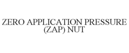 ZERO APPLICATION PRESSURE (ZAP) NUT trademark