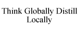 THINK GLOBALLY DISTILL LOCALLY trademark