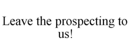 LEAVE THE PROSPECTING TO US! trademark