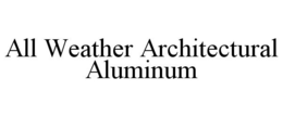 ALL WEATHER ARCHITECTURAL ALUMINUM trademark