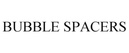 BUBBLE SPACERS trademark