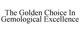 THE GOLDEN CHOICE IN GEMOLOGICAL EXCELLENCE trademark