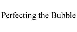 PERFECTING THE BUBBLE trademark