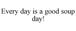 EVERY DAY IS A GOOD SOUP DAY! trademark