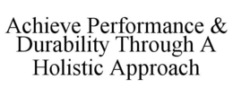 ACHIEVE PERFORMANCE & DURABILITY THROUGH A HOLISTIC APPROACH trademark