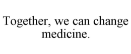 TOGETHER, WE CAN CHANGE MEDICINE. trademark