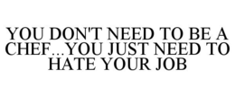 YOU DON'T NEED TO BE A CHEF...YOU JUST NEED TO HATE YOUR JOB trademark