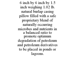6 INCH BY 6 INCH BY 1.5 INCH WEIGHING 1.02 LB. NATURAL BURLAP CASING PILLOW FILLED WITH A SAFE PROPRIETARY BLEND OF NATURALLY OCCURRING MICROBES AND NUTRIENTS IN A BALANCED RATIO TO PROMOTE OPTIMUM DEGRADATION OF PETROLEUM AND PETROLEUM DERIVATIVES TO BE PLACED IN PONDS OR LAGOONS. trademark
