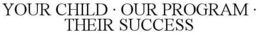 YOUR CHILD · OUR PROGRAM · THEIR SUCCESS trademark