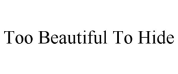 TOO BEAUTIFUL TO HIDE trademark