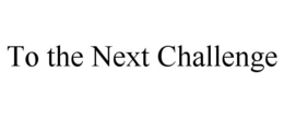 TO THE NEXT CHALLENGE trademark