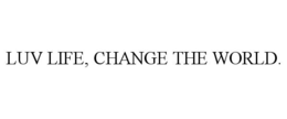 LUV LIFE, CHANGE THE WORLD. trademark