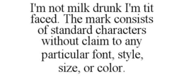 I'M NOT MILK DRUNK I'M TIT FACED. THE MARK CONSISTS OF STANDARD CHARACTERS WITHOUT CLAIM TO ANY PARTICULAR FONT, STYLE, SIZE, OR COLOR. trademark