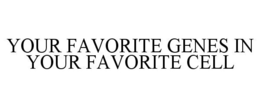 YOUR FAVORITE GENES IN YOUR FAVORITE CELL trademark