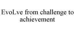 EVOLVE FROM CHALLENGE TO ACHIEVEMENT trademark