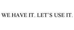 WE HAVE IT. LET'S USE IT. trademark