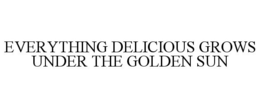 EVERYTHING DELICIOUS GROWS UNDER THE GOLDEN SUN trademark