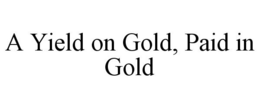 A YIELD ON GOLD, PAID IN GOLD trademark