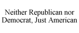NEITHER REPUBLICAN NOR DEMOCRAT, JUST AMERICAN trademark