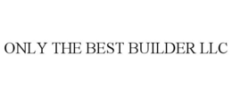 ONLY THE BEST BUILDER LLC trademark