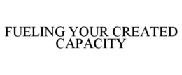 FUELING YOUR CREATED CAPACITY trademark