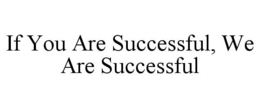 IF YOU ARE SUCCESSFUL, WE ARE SUCCESSFUL trademark