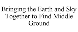 BRINGING THE EARTH AND SKY TOGETHER TO FIND MIDDLE GROUND trademark