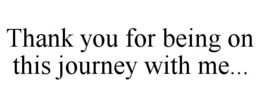THANK YOU FOR BEING ON THIS JOURNEY WITH ME... trademark