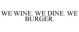 WE WINE. WE DINE. WE BURGER. trademark