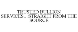 TRUSTED BULLION SERVICES...STRAIGHT FROM THE SOURCE trademark