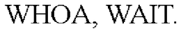 WHOA, WAIT. trademark