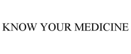 KNOW YOUR MEDICINE trademark