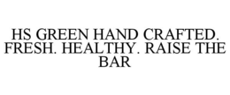 HS GREEN HAND CRAFTED. FRESH. HEALTHY. RAISE THE BAR trademark