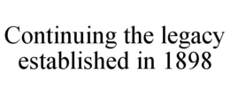 CONTINUING THE LEGACY ESTABLISHED IN 1898 trademark