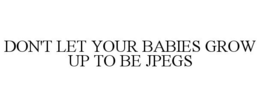 DON'T LET YOUR BABIES GROW UP TO BE JPEGS trademark