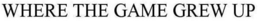 WHERE THE GAME GREW UP trademark