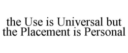 THE USE IS UNIVERSAL BUT THE PLACEMENT IS PERSONAL trademark