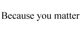 BECAUSE YOU MATTER trademark