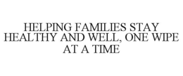 HELPING FAMILIES STAY HEALTHY AND WELL,ONE WIPE AT A TIME trademark