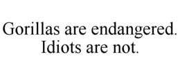 GORILLAS ARE ENDANGERED. IDIOTS ARE NOT. trademark