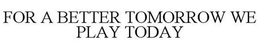 FOR A BETTER TOMORROW WE PLAY TODAY trademark