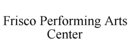 FRISCO PERFORMING ARTS CENTER trademark