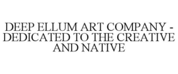 DEEP ELLUM ART COMPANY - DEDICATED TO THE CREATIVE AND NATIVE trademark