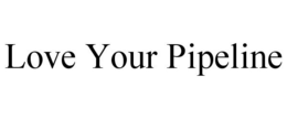 LOVE YOUR PIPELINE trademark