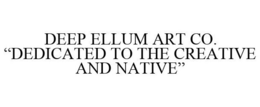 DEEP ELLUM ART CO. "DEDICATED TO THE CREATIVE AND NATIVE" trademark
