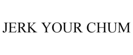 JERK YOUR CHUM trademark