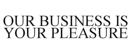 OUR BUSINESS IS YOUR PLEASURE trademark