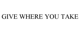 GIVE WHERE YOU TAKE trademark