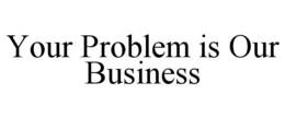 YOUR PROBLEM IS OUR BUSINESS trademark